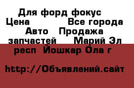 Для форд фокус  › Цена ­ 5 000 - Все города Авто » Продажа запчастей   . Марий Эл респ.,Йошкар-Ола г.